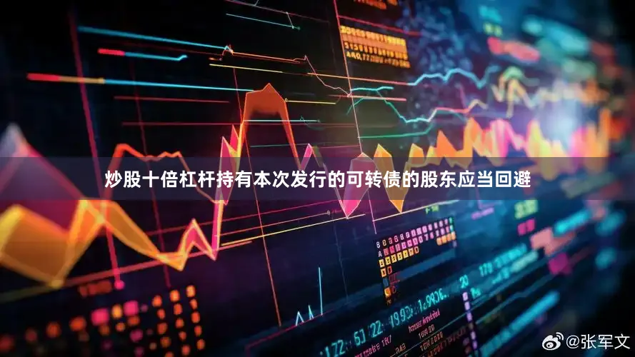 炒股十倍杠杆持有本次发行的可转债的股东应当回避