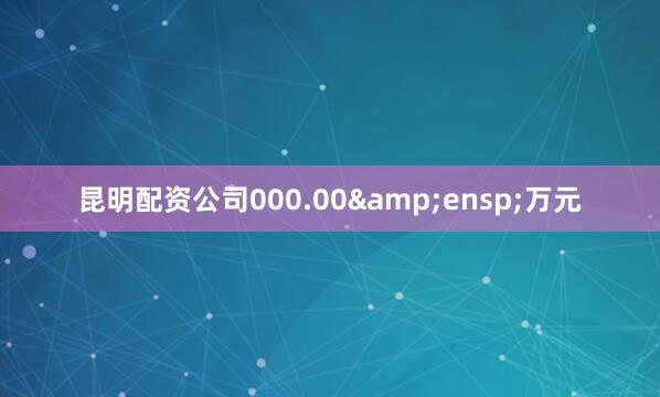 昆明配资公司000.00&ensp;万元