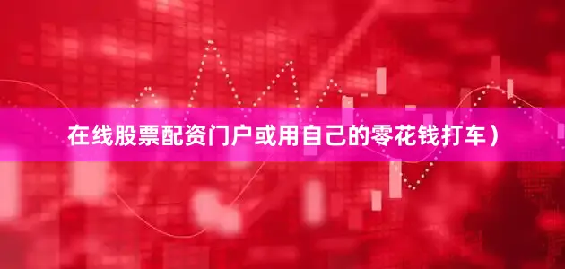 在线股票配资门户或用自己的零花钱打车）
