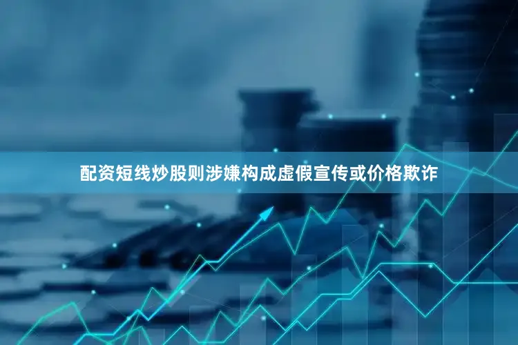 配资短线炒股则涉嫌构成虚假宣传或价格欺诈