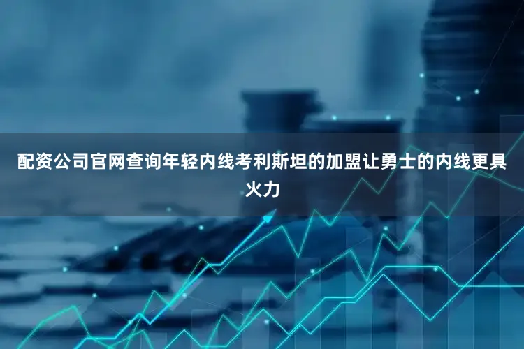 配资公司官网查询年轻内线考利斯坦的加盟让勇士的内线更具火力