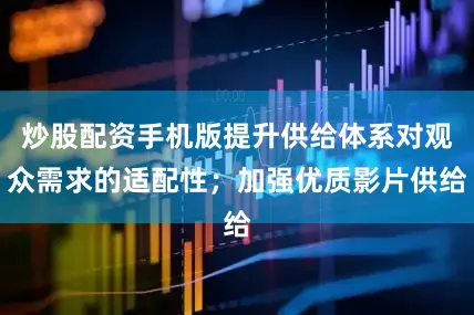 炒股配资手机版提升供给体系对观众需求的适配性；加强优质影片供给