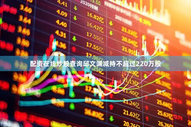 配资在线炒股查询邱文渊减持不超过220万股
