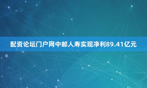 配资论坛门户网中邮人寿实现净利89.41亿元