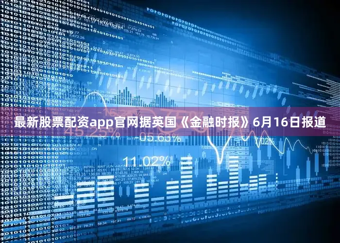 最新股票配资app官网据英国《金融时报》6月16日报道