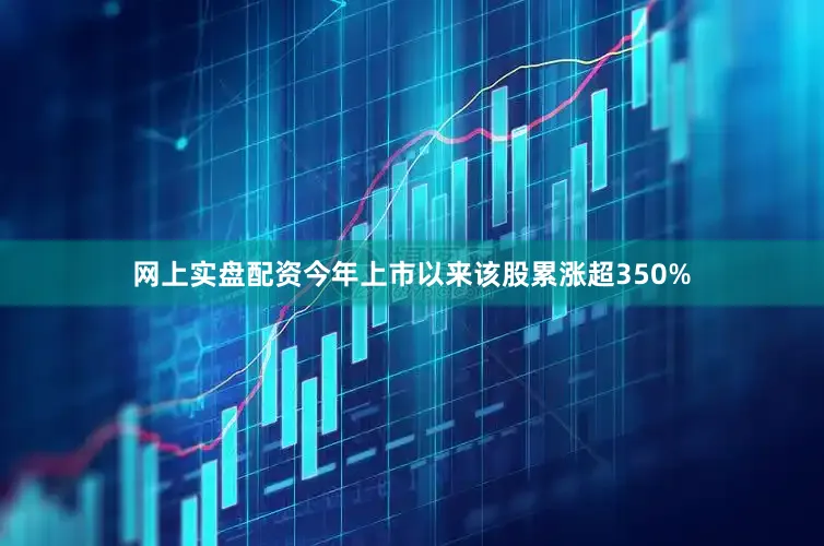 网上实盘配资今年上市以来该股累涨超350%
