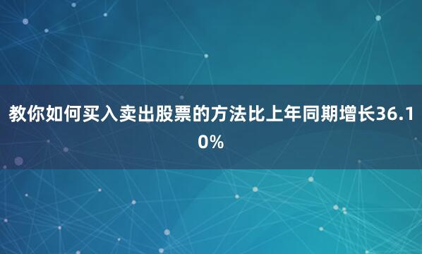 教你如何买入卖出股票的方法比上年同期增长36.10%