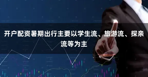 开户配资暑期出行主要以学生流、旅游流、探亲流等为主