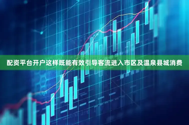 配资平台开户这样既能有效引导客流进入市区及温泉县城消费