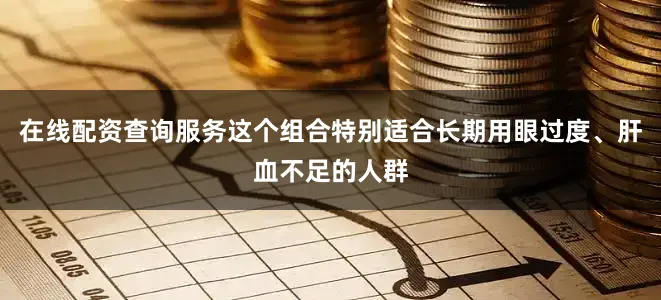 在线配资查询服务这个组合特别适合长期用眼过度、肝血不足的人群