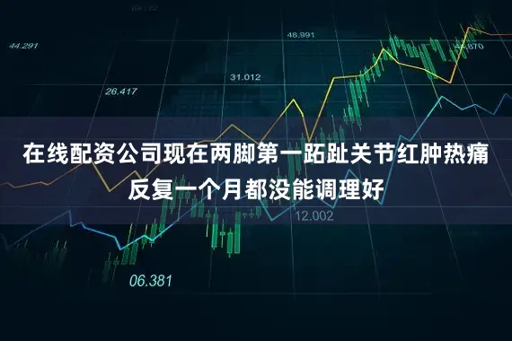 在线配资公司现在两脚第一跖趾关节红肿热痛反复一个月都没能调理好
