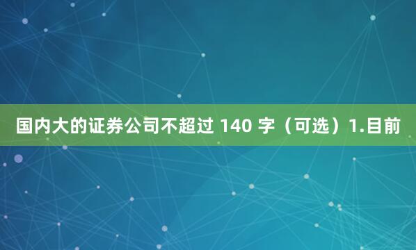 国内大的证券公司不超过 140 字（可选）1.目前