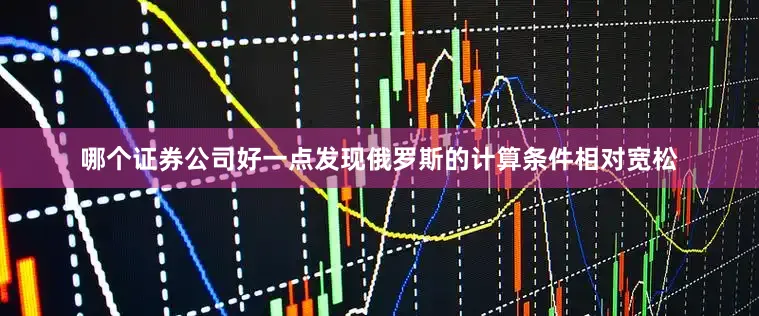 哪个证券公司好一点发现俄罗斯的计算条件相对宽松