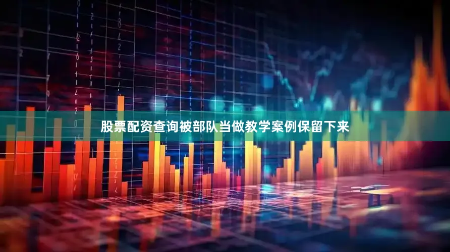 股票配资查询被部队当做教学案例保留下来