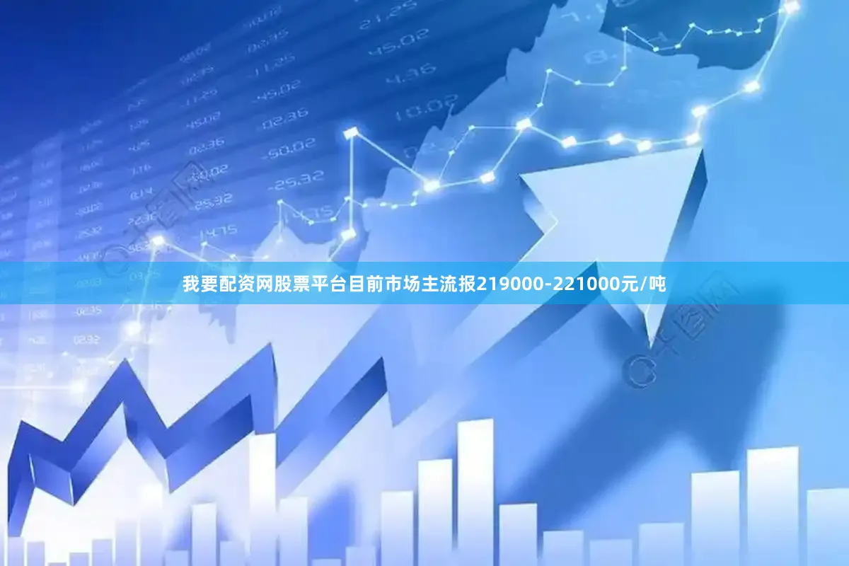 我要配资网股票平台目前市场主流报219000-221000元/吨
