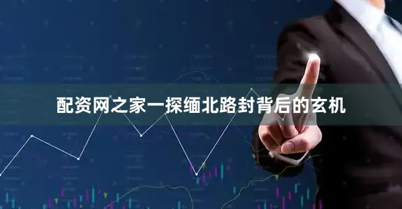 配资网之家一探缅北路封背后的玄机
