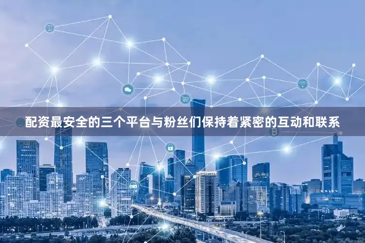配资最安全的三个平台与粉丝们保持着紧密的互动和联系