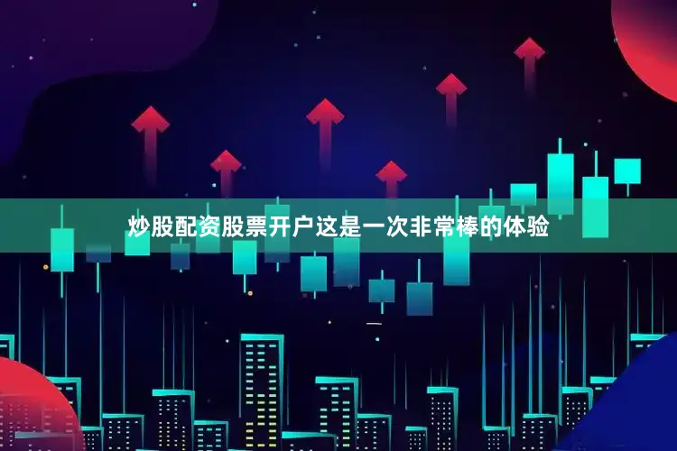 炒股配资股票开户这是一次非常棒的体验