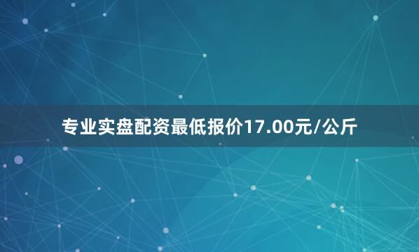 专业实盘配资最低报价17.00元/公斤