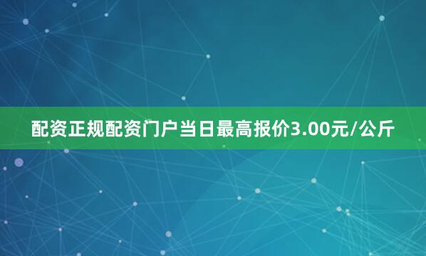 配资正规配资门户当日最高报价3.00元/公斤
