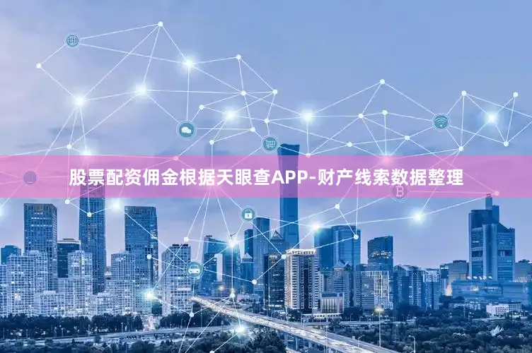 股票配资佣金根据天眼查APP-财产线索数据整理