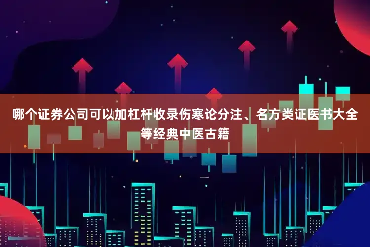 哪个证券公司可以加杠杆收录伤寒论分注、名方类证医书大全等经典中医古籍