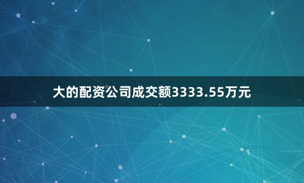 大的配资公司成交额3333.55万元