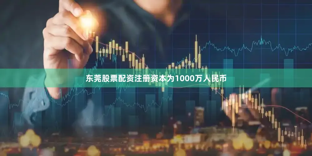 东莞股票配资注册资本为1000万人民币