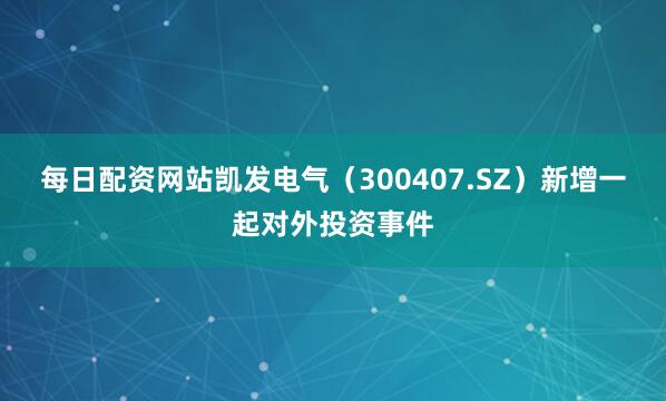 每日配资网站凯发电气（300407.SZ）新增一起对外投资事件