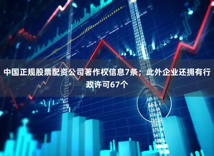 中国正规股票配资公司著作权信息7条；此外企业还拥有行政许可67个
