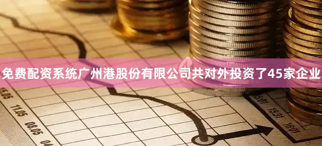 免费配资系统广州港股份有限公司共对外投资了45家企业