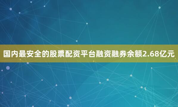 国内最安全的股票配资平台融资融券余额2.68亿元