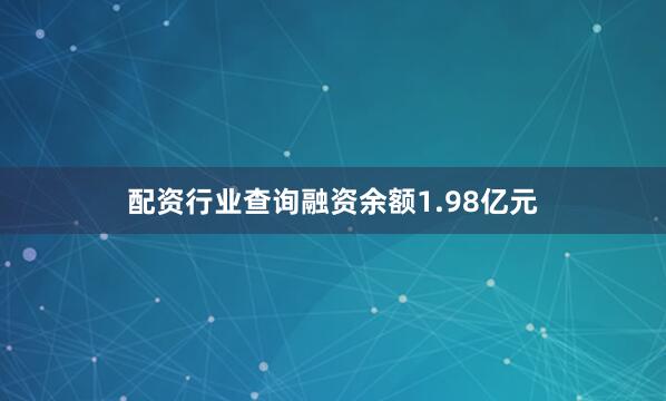 配资行业查询融资余额1.98亿元