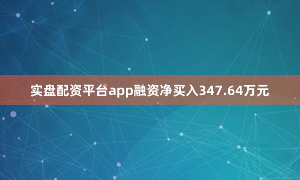 实盘配资平台app融资净买入347.64万元