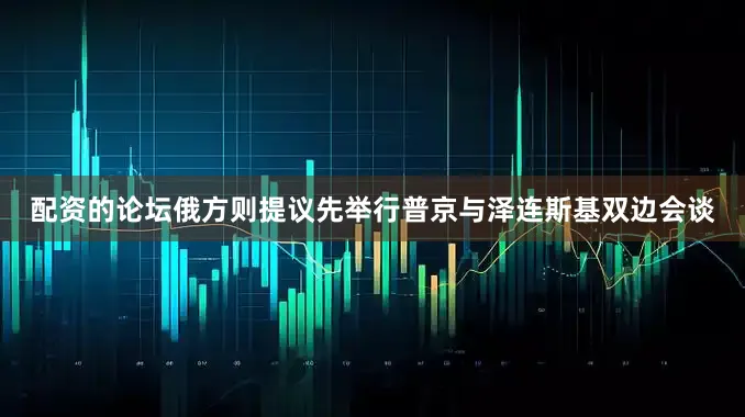 配资的论坛俄方则提议先举行普京与泽连斯基双边会谈